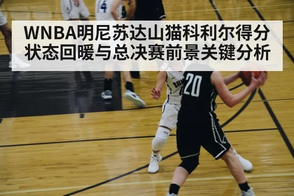 WNBA明尼苏达山猫科利尔得分状态回暖与总决赛前景关键分析