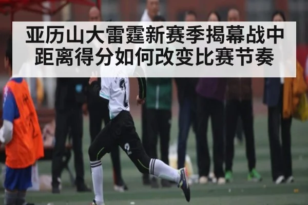亚历山大雷霆新赛季揭幕战中距离得分如何改变比赛节奏