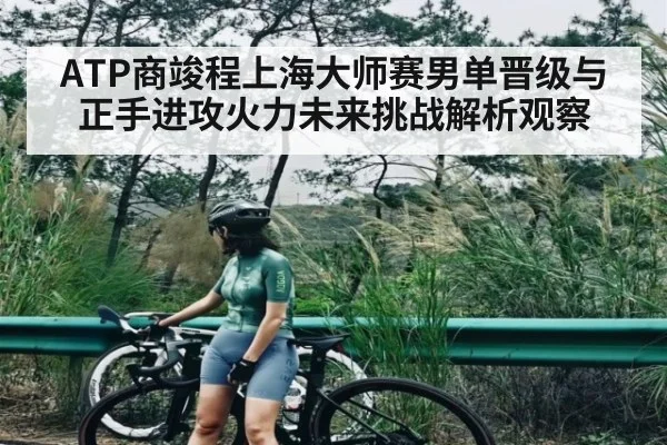 ATP商竣程上海大师赛男单晋级与正手进攻火力未来挑战解析观察