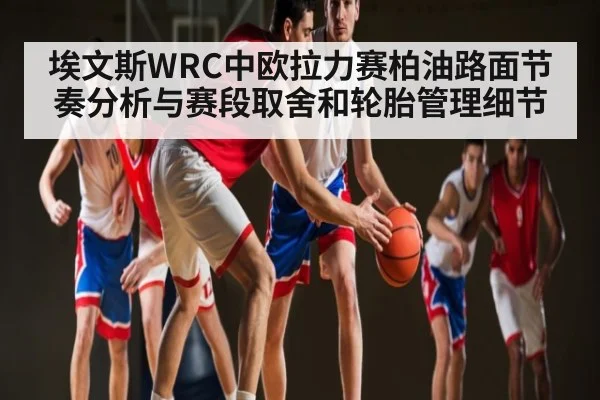 埃文斯WRC中欧拉力赛柏油路面节奏分析与赛段取舍和轮胎管理细节（kaiyun）
