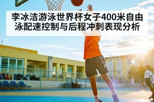李冰洁游泳世界杯女子400米自由泳配速控制与后程冲刺表现分析（kaiyun）