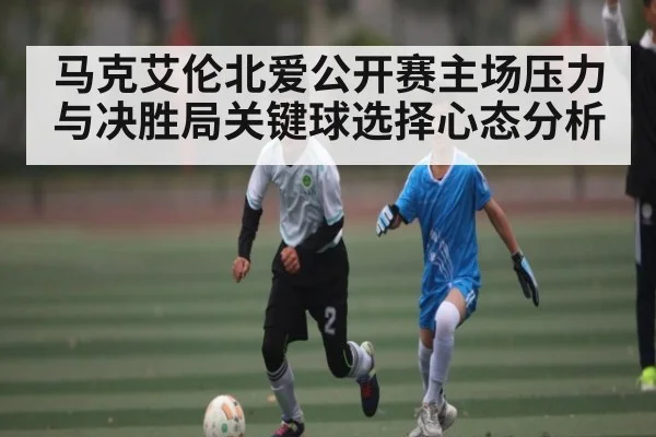 马克艾伦北爱公开赛主场压力与决胜局关键球选择心态分析（kaiyun）