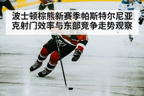 波士顿棕熊新赛季帕斯特尔尼亚克射门效率与东部竞争走势观察（kaiyun）